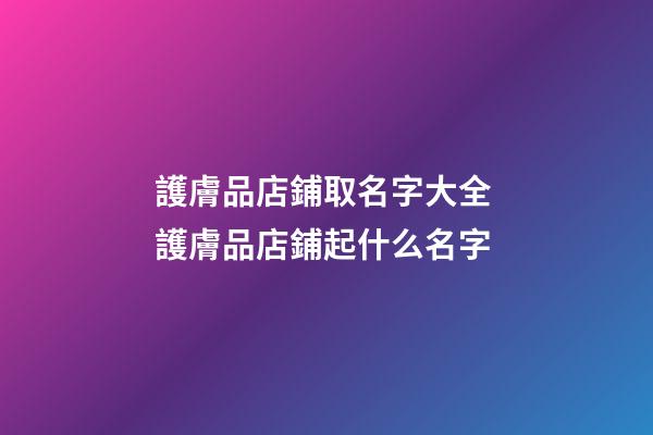 護膚品店鋪取名字大全 護膚品店鋪起什么名字-第1張-店鋪起名-玄機派